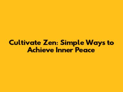 Cultivate Zen: Simple Ways to Achieve Inner Peace