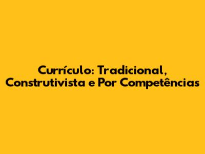 Currículo: Tradicional, Construtivista e Por Competências