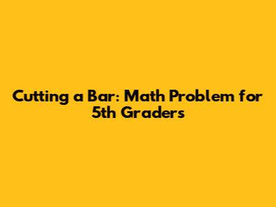 Cutting a Bar: Math Problem for 5th Graders