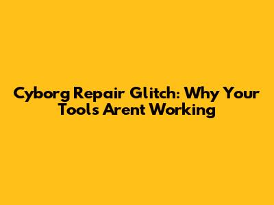 Cyborg Repair Glitch: Why Your Tools Aren't Working