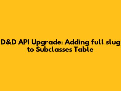 D&D API Upgrade: Adding `full_slug` to Subclasses Table