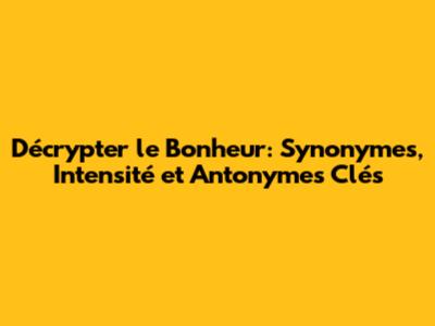 Décrypter le Bonheur: Synonymes, Intensité et Antonymes Clés