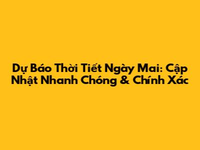 Dự Báo Thời Tiết Ngày Mai: Cập Nhật Nhanh Chóng & Chính Xác