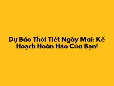 Dự Báo Thời Tiết Ngày Mai: Kế Hoạch Hoàn Hảo Của Bạn!