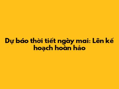 Dự báo thời tiết ngày mai: Lên kế hoạch hoàn hảo