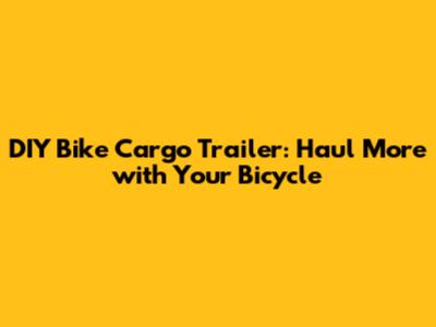 DIY Bike Cargo Trailer: Haul More with Your Bicycle