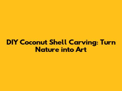 DIY Coconut Shell Carving: Turn Nature into Art