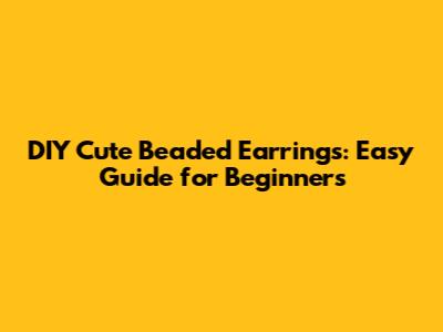 DIY Cute Beaded Earrings: Easy Guide for Beginners