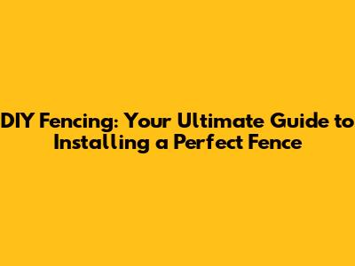 DIY Fencing: Your Ultimate Guide to Installing a Perfect Fence