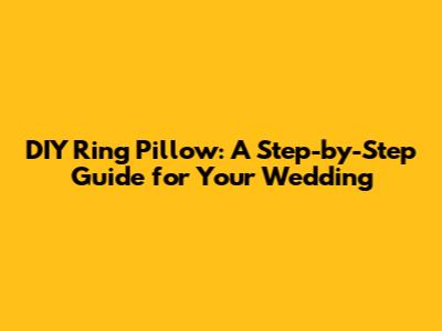 DIY Ring Pillow: A Step-by-Step Guide for Your Wedding