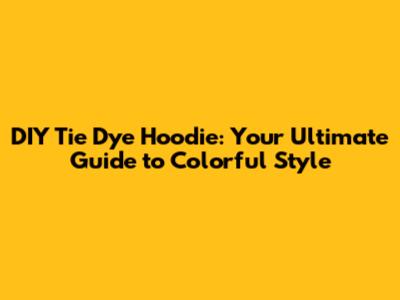 DIY Tie Dye Hoodie: Your Ultimate Guide to Colorful Style