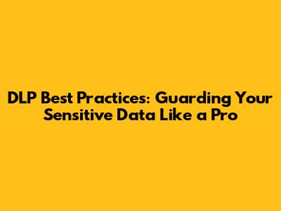 DLP Best Practices: Guarding Your Sensitive Data Like a Pro
