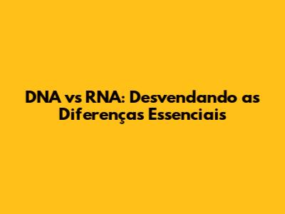 DNA vs RNA: Desvendando as Diferenças Essenciais