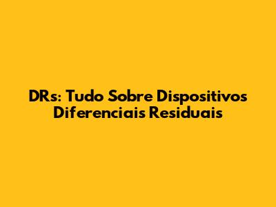 DRs: Tudo Sobre Dispositivos Diferenciais Residuais