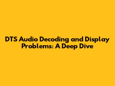 DTS Audio Decoding and Display Problems: A Deep Dive