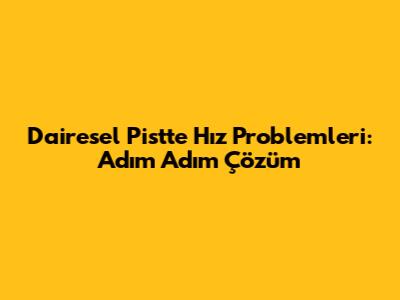 Dairesel Pistte Hız Problemleri: Adım Adım Çözüm