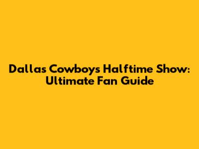 Dallas Cowboys Halftime Show: Ultimate Fan Guide