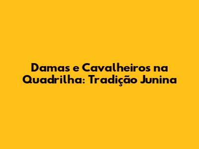 Damas e Cavalheiros na Quadrilha: Tradição Junina