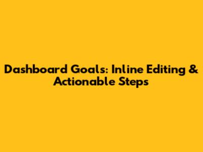 Dashboard Goals: Inline Editing & Actionable Steps