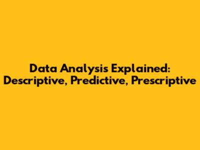 Data Analysis Explained: Descriptive, Predictive, Prescriptive