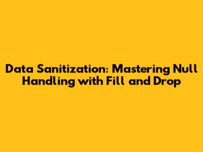 Data Sanitization: Mastering Null Handling with Fill and Drop
