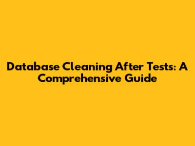 Database Cleaning After Tests: A Comprehensive Guide
