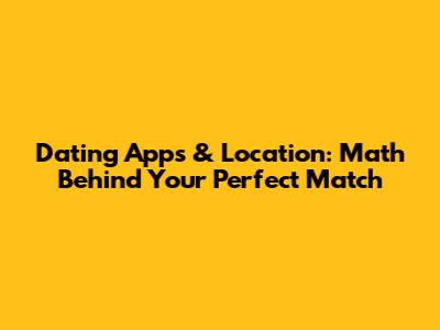 Dating Apps & Location: Math Behind Your Perfect Match