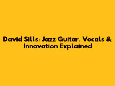 David Sills: Jazz Guitar, Vocals & Innovation Explained