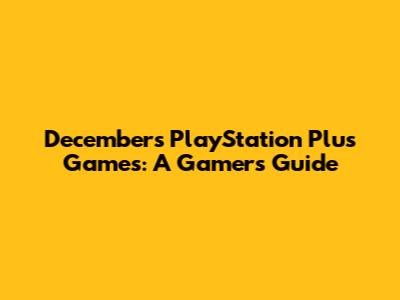 December's PlayStation Plus Games: A Gamer's Guide