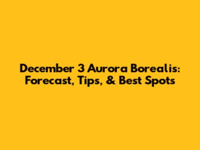 December 3 Aurora Borealis: Forecast, Tips, & Best Spots
