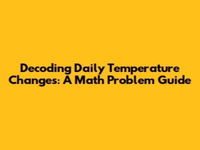 Decoding Daily Temperature Changes: A Math Problem Guide