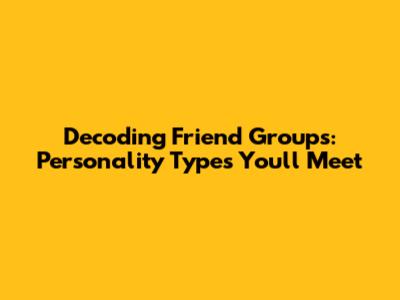 Decoding Friend Groups: Personality Types You'll Meet