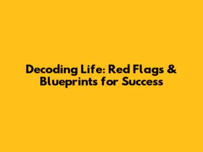Decoding Life: Red Flags & Blueprints for Success