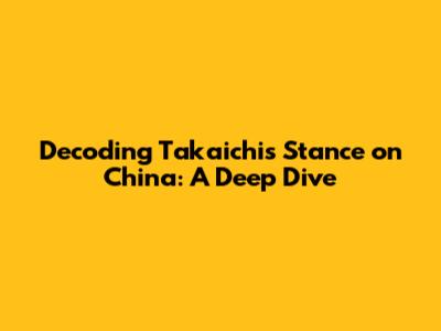 Decoding Takaichi's Stance on China: A Deep Dive