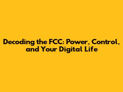 Decoding the FCC: Power, Control, and Your Digital Life