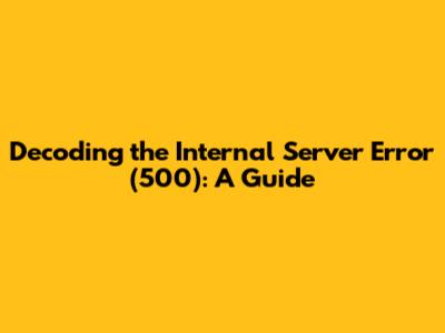 Decoding the Internal Server Error (500): A Guide