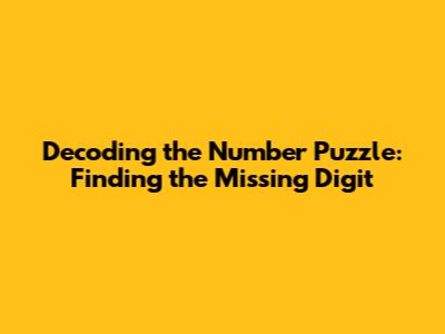 Decoding the Number Puzzle: Finding the Missing Digit