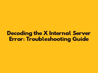 Decoding the X Internal Server Error: Troubleshooting Guide