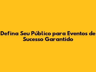 Defina Seu Público para Eventos de Sucesso Garantido