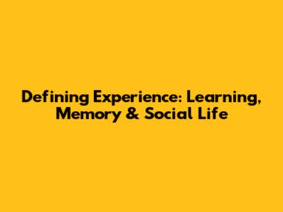 Defining Experience: Learning, Memory & Social Life