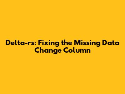 Delta-rs: Fixing the Missing Data_Change Column