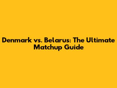 Denmark vs. Belarus: The Ultimate Matchup Guide