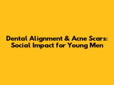 Dental Alignment & Acne Scars: Social Impact for Young Men