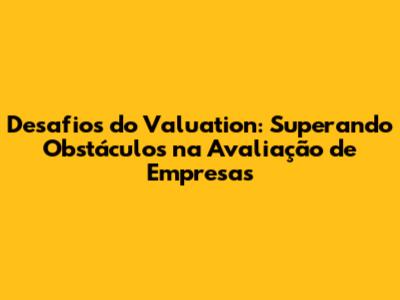 Desafios do Valuation: Superando Obstáculos na Avaliação de Empresas