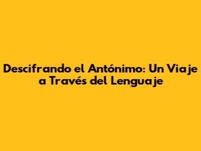 Descifrando el Antónimo: Un Viaje a Través del Lenguaje