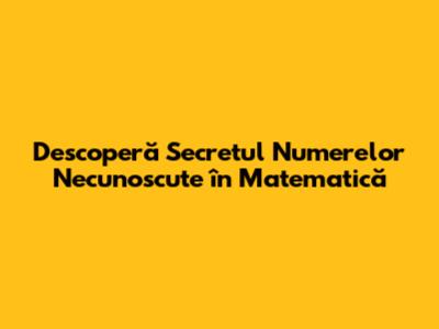 Descoperă Secretul Numerelor Necunoscute în Matematică