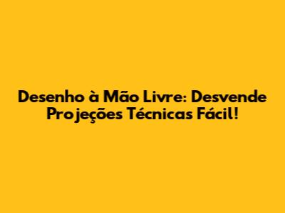 Desenho à Mão Livre: Desvende Projeções Técnicas Fácil!