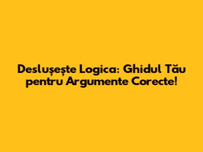 Deslușește Logica: Ghidul Tău pentru Argumente Corecte!