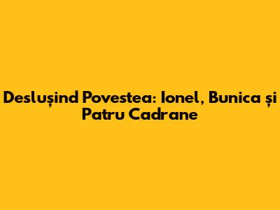 Deslușind Povestea: Ionel, Bunica și Patru Cadrane