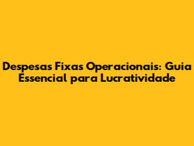 Despesas Fixas Operacionais: Guia Essencial para Lucratividade